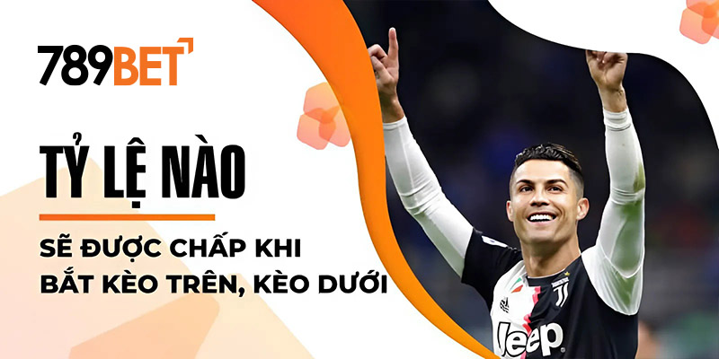 Tỷ lệ nào sẽ được chấp khi bắt kèo trên, kèo dưới Tỷ lệ nào sẽ được chấp khi bắt kèo trên, kèo dưới